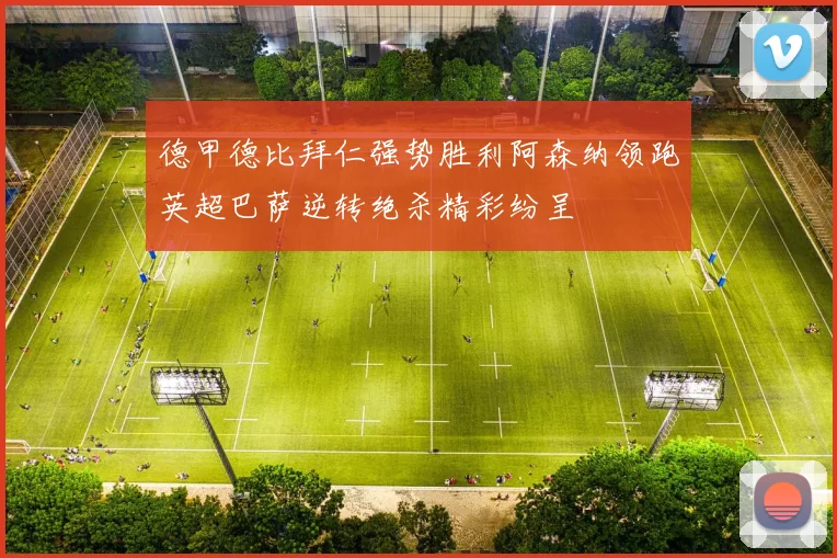 德甲德比拜仁强势胜利阿森纳领跑英超巴萨逆转绝杀精彩纷呈