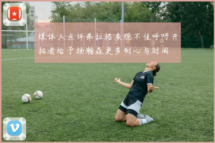 媒体人点评弗拉格表现不佳呼吁开拓者给予杨瀚森更多耐心与时间