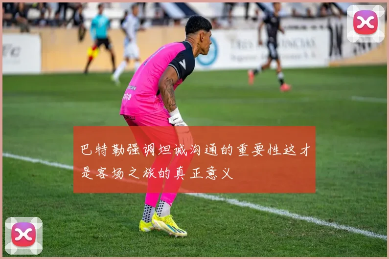 巴特勒强调坦诚沟通的重要性这才是客场之旅的真正意义