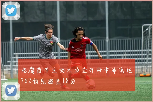 老鹰首节主场火力全开命中率高达762领先掘金18分