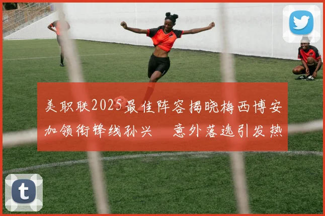 美职联2025最佳阵容揭晓梅西博安加领衔锋线孙兴慜意外落选引发热议