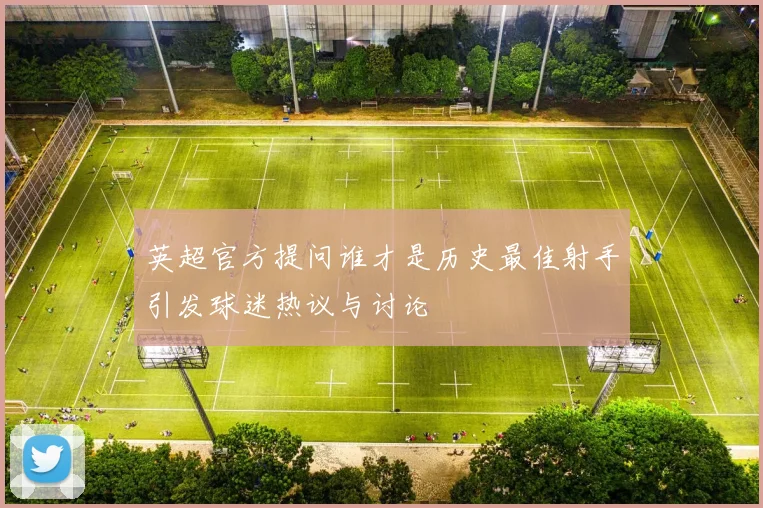 英超官方提问谁才是历史最佳射手引发球迷热议与讨论