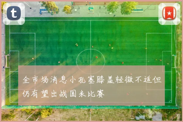 全市场消息小孔塞膝盖轻微不适但仍有望出战国米比赛
