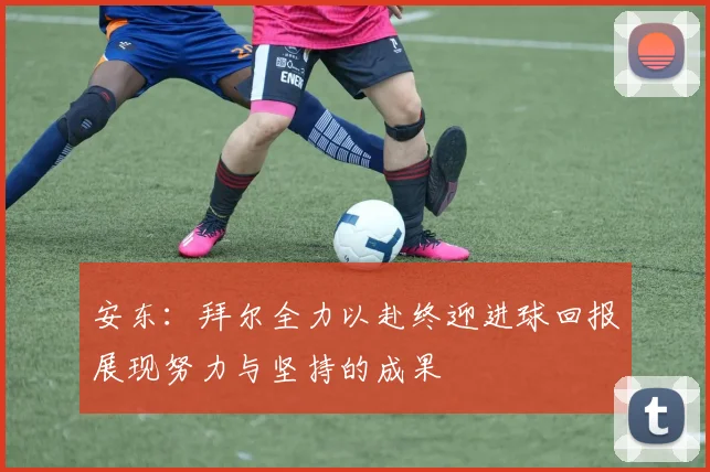 安东：拜尔全力以赴终迎进球回报展现努力与坚持的成果