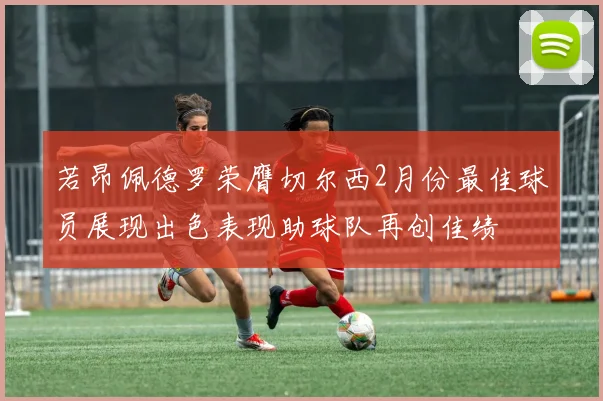 若昂佩德罗荣膺切尔西2月份最佳球员展现出色表现助球队再创佳绩