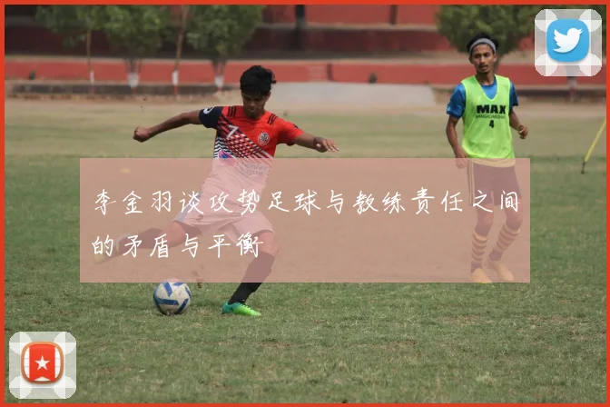 李金羽谈攻势足球与教练责任之间的矛盾与平衡