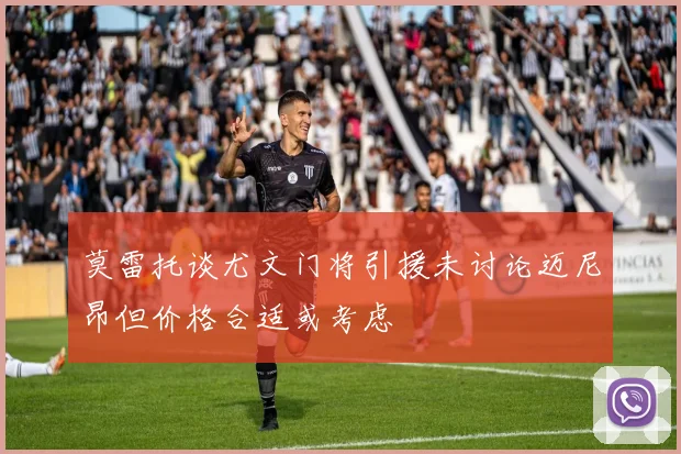 莫雷托谈尤文门将引援未讨论迈尼昂但价格合适或考虑