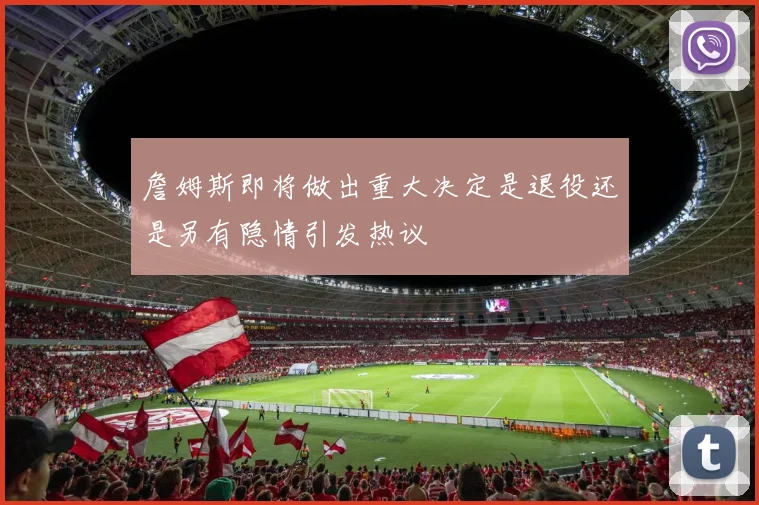 詹姆斯即将做出重大决定是退役还是另有隐情引发热议