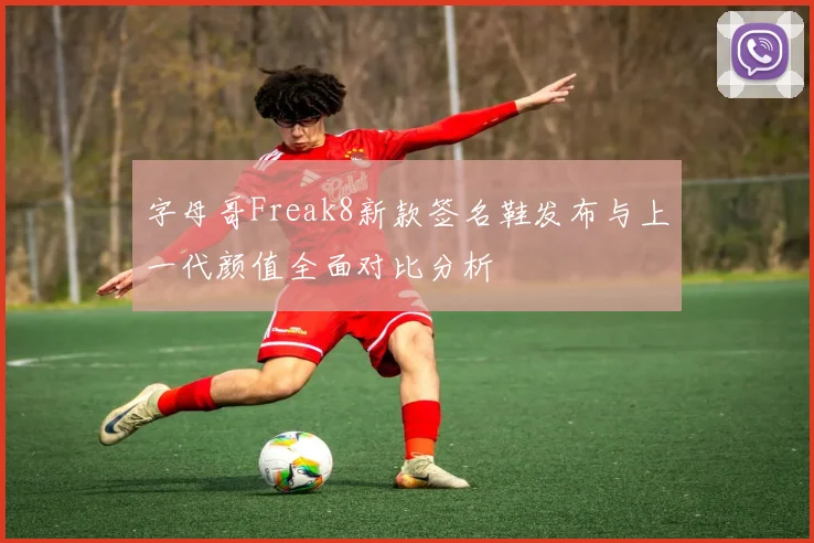 字母哥Freak8新款签名鞋发布与上一代颜值全面对比分析