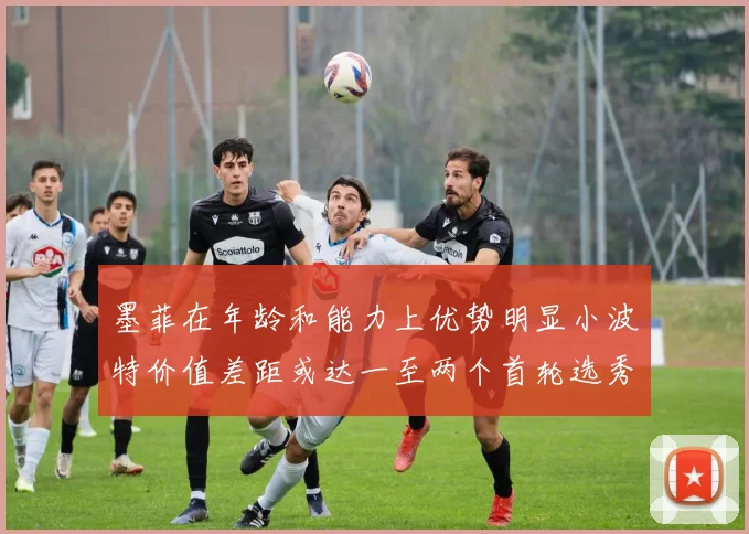 墨菲在年龄和能力上优势明显小波特价值差距或达一至两个首轮选秀权