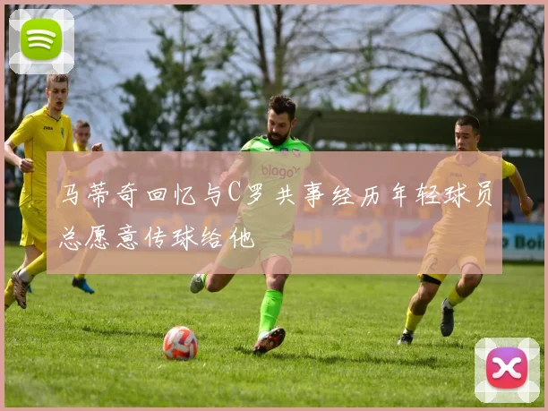 马蒂奇回忆与C罗共事经历年轻球员总愿意传球给他