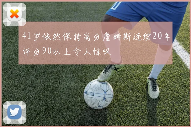 41岁依然保持高分詹姆斯连续20年评分90以上令人惊叹
