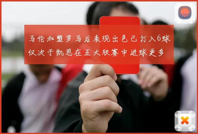 马伦加盟罗马后表现出色已打入6球仅次于凯恩在五大联赛中进球更多