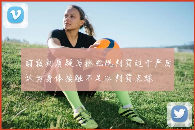 前裁判质疑马林犯规判罚过于严厉认为身体接触不足以判罚点球