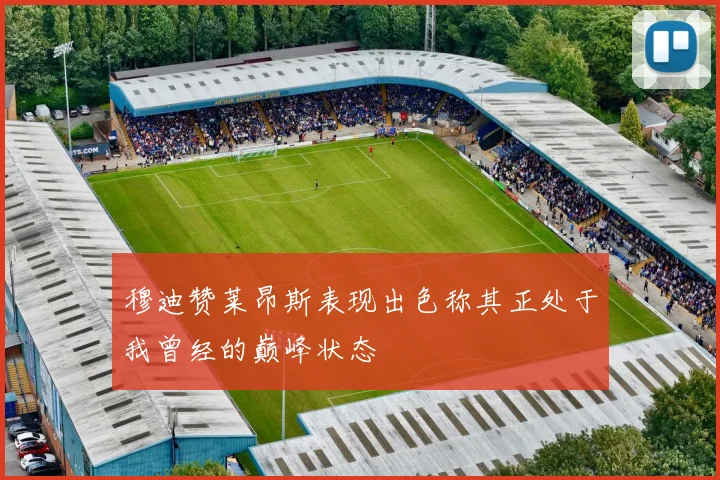 穆迪赞莱昂斯表现出色称其正处于我曾经的巅峰状态