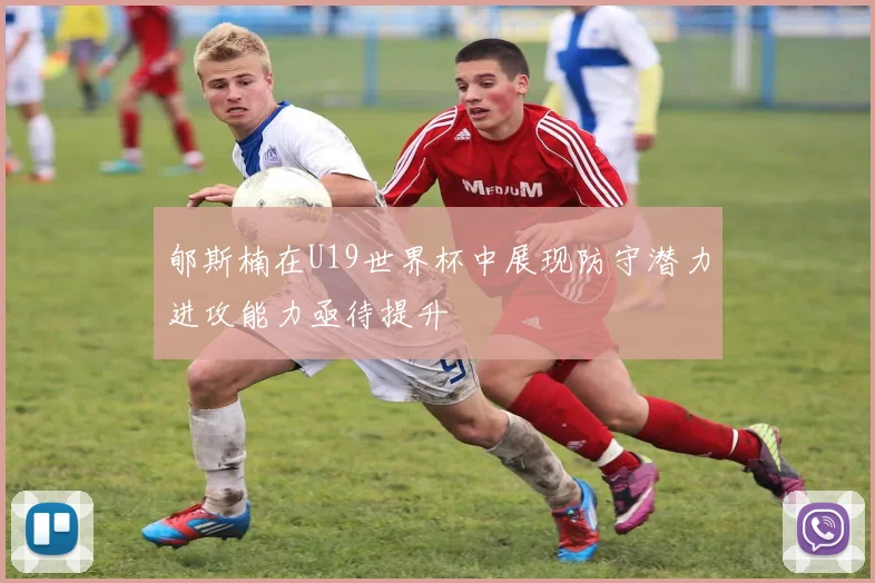 郇斯楠在U19世界杯中展现防守潜力进攻能力亟待提升
