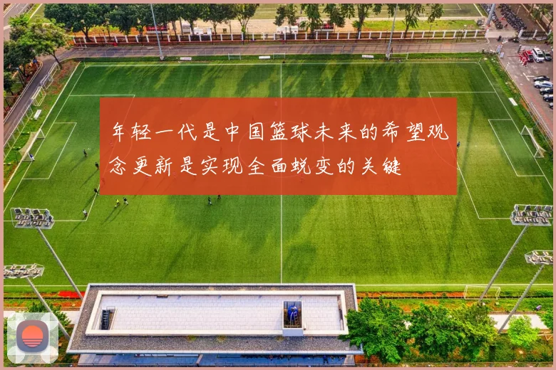 年轻一代是中国篮球未来的希望观念更新是实现全面蜕变的关键