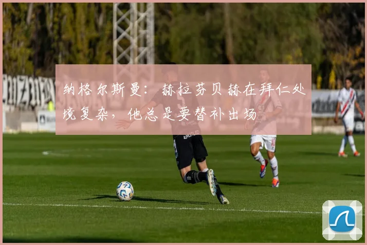纳格尔斯曼：赫拉芬贝赫在拜仁处境复杂，他总是要替补出场