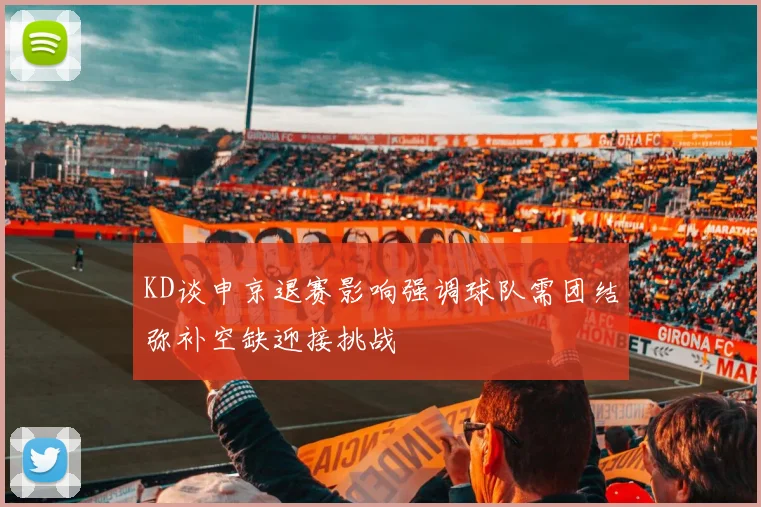 KD谈申京退赛影响强调球队需团结弥补空缺迎接挑战