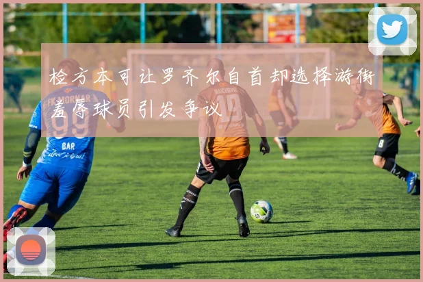 检方本可让罗齐尔自首却选择游街羞辱球员引发争议
