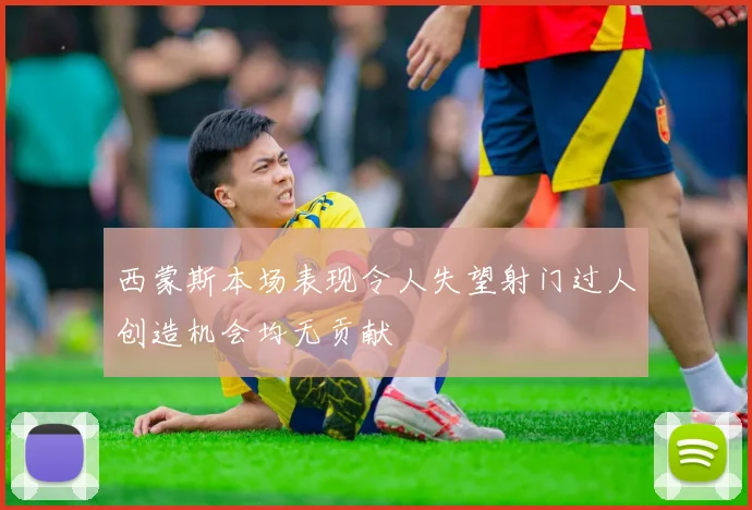 西蒙斯本场表现令人失望射门过人创造机会均无贡献