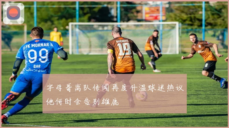 字母哥离队传闻再度升温球迷热议他何时会告别雄鹿