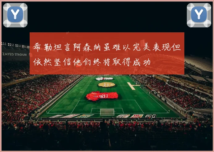 希勒坦言阿森纳虽难以完美表现但依然坚信他们终将取得成功