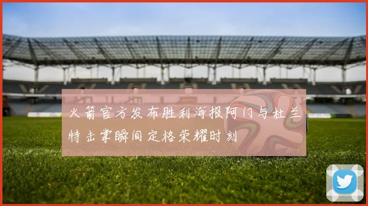 火箭官方发布胜利海报阿门与杜兰特击掌瞬间定格荣耀时刻